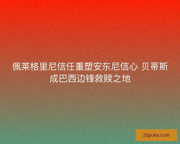 佩莱格里尼信任重塑安东尼信心 贝蒂斯成巴西边锋救赎之地