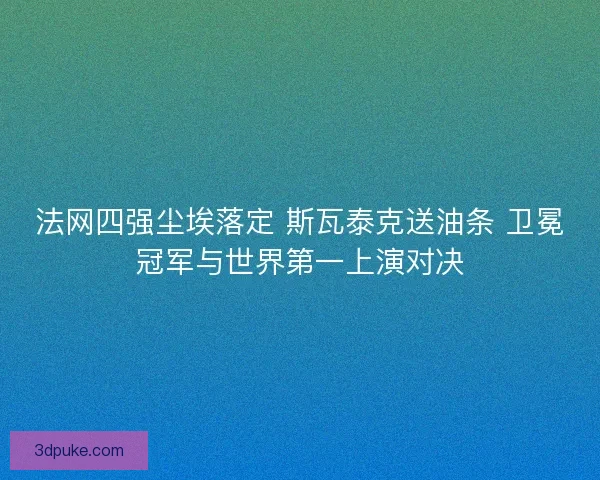 法网四强尘埃落定 斯瓦泰克送油条 卫冕冠军与世界第一上演对决