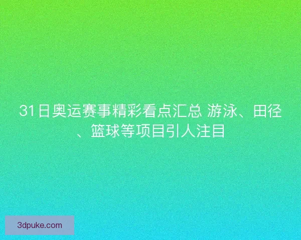 31日奥运赛事精彩看点汇总 游泳、田径、篮球等项目引人注目