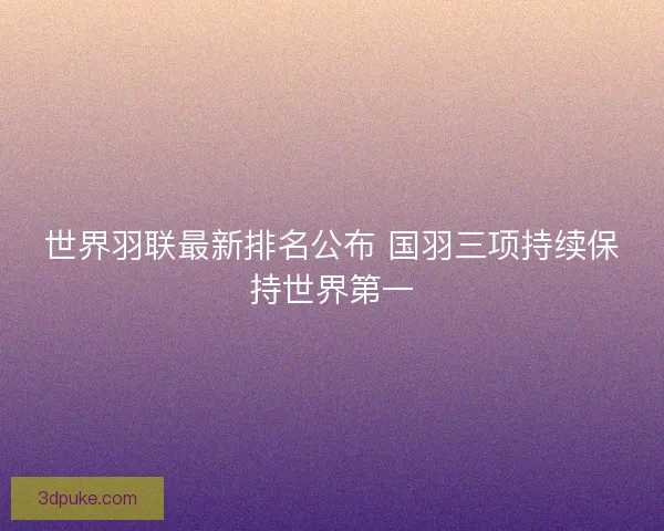 世界羽联最新排名公布 国羽三项持续保持世界第一