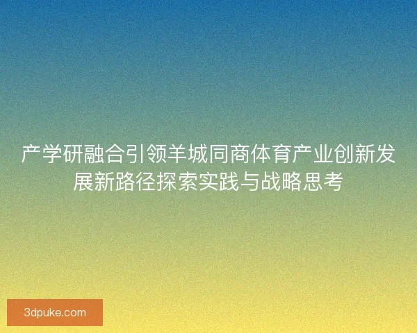 产学研融合引领羊城同商体育产业创新发展新路径探索实践与战略思考