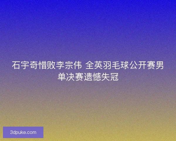 石宇奇惜败李宗伟 全英羽毛球公开赛男单决赛遗憾失冠 石宇奇惜败李宗伟 全英羽毛球公开赛男单决赛遗憾失冠