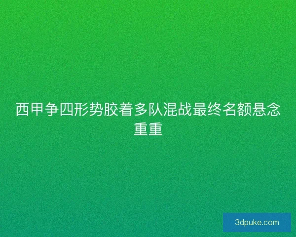 西甲争四形势胶着多队混战最终名额悬念重重 西甲争四形势胶着多队混战最终名额悬念重重