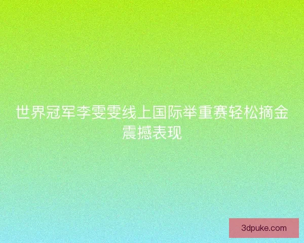 世界冠军李雯雯线上国际举重赛轻松摘金震撼表现