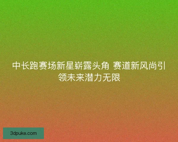 中长跑赛场新星崭露头角 赛道新风尚引领未来潜力无限