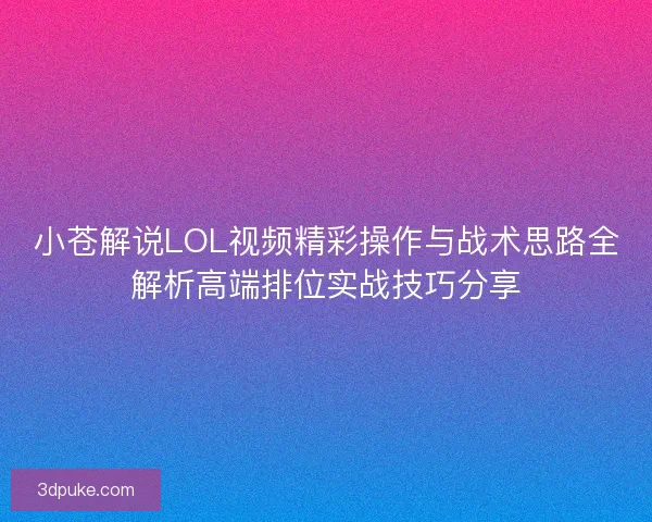 小苍解说LOL视频精彩操作与战术思路全解析高端排位实战技巧分享