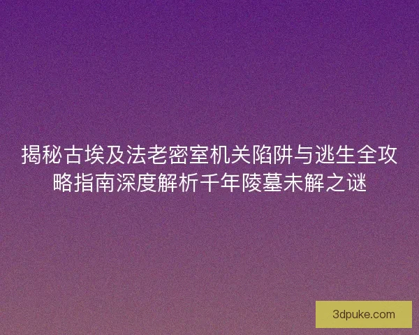 揭秘古埃及法老密室机关陷阱与逃生全攻略指南深度解析千年陵墓未解之谜 揭秘古埃及法老密室机关陷阱与逃生全攻略指南深度解析千年陵墓未解之谜