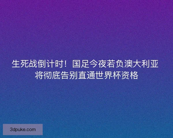 生死战倒计时！国足今夜若负澳大利亚 将彻底告别直通世界杯资格