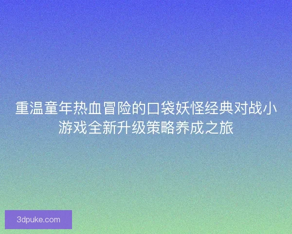重温童年热血冒险的口袋妖怪经典对战小游戏全新升级策略养成之旅