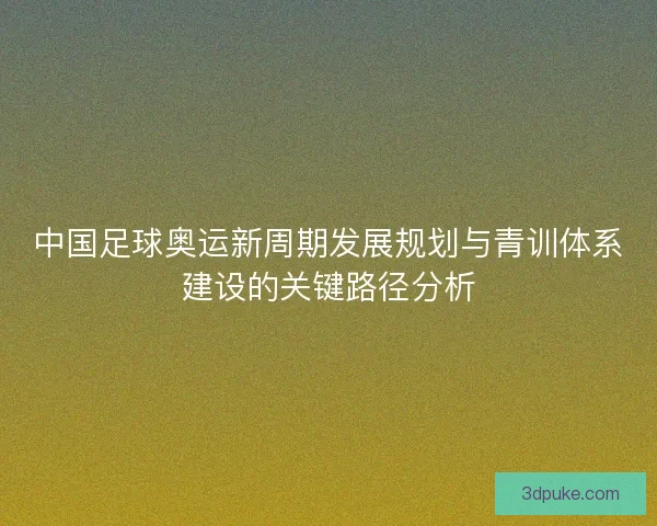 中国足球奥运新周期发展规划与青训体系建设的关键路径分析