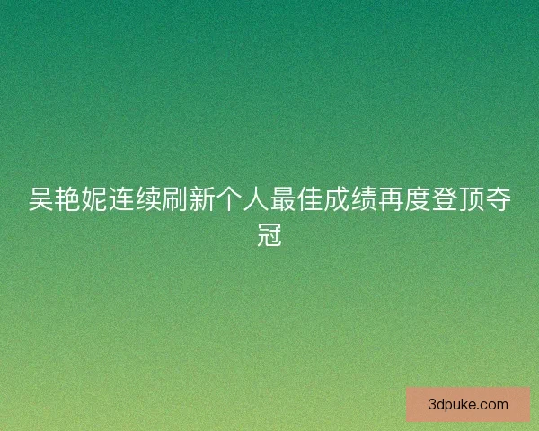 吴艳妮连续刷新个人最佳成绩再度登顶夺冠
