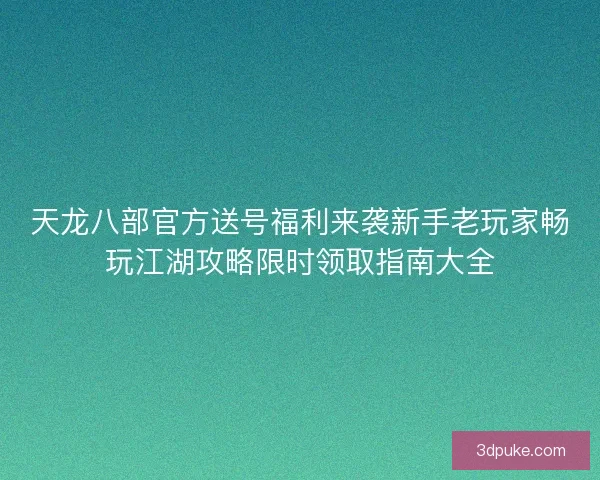 天龙八部官方送号福利来袭新手老玩家畅玩江湖攻略限时领取指南大全
