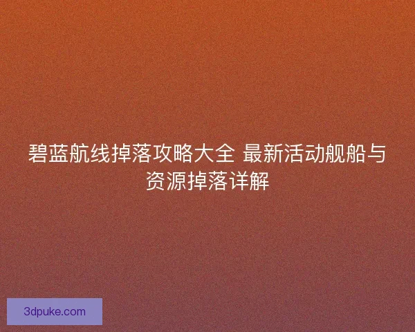 碧蓝航线掉落攻略大全 最新活动舰船与资源掉落详解