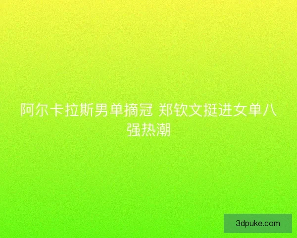 阿尔卡拉斯男单摘冠 郑钦文挺进女单八强热潮