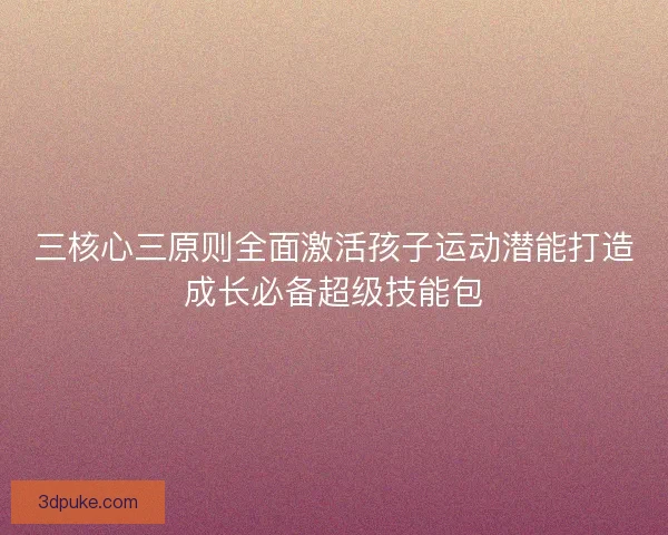 三核心三原则全面激活孩子运动潜能打造成长必备超级技能包