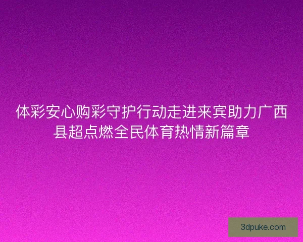体彩安心购彩守护行动走进来宾助力广西县超点燃全民体育热情新篇章