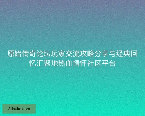 原始传奇论坛玩家交流攻略分享与经典回忆汇聚地热血情怀社区平台