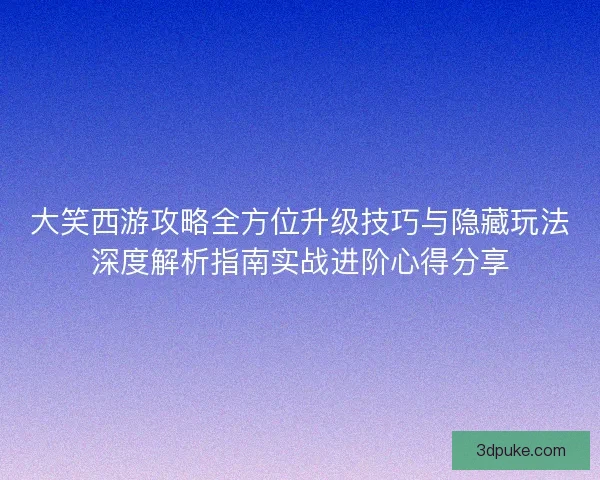 大笑西游攻略全方位升级技巧与隐藏玩法深度解析指南实战进阶心得分享