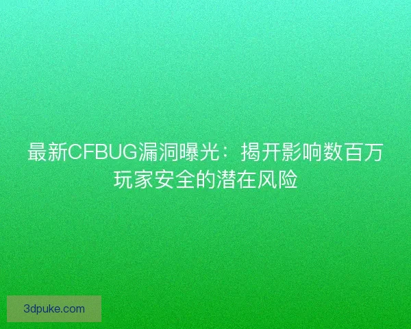 最新CFBUG漏洞曝光：揭开影响数百万玩家安全的潜在风险