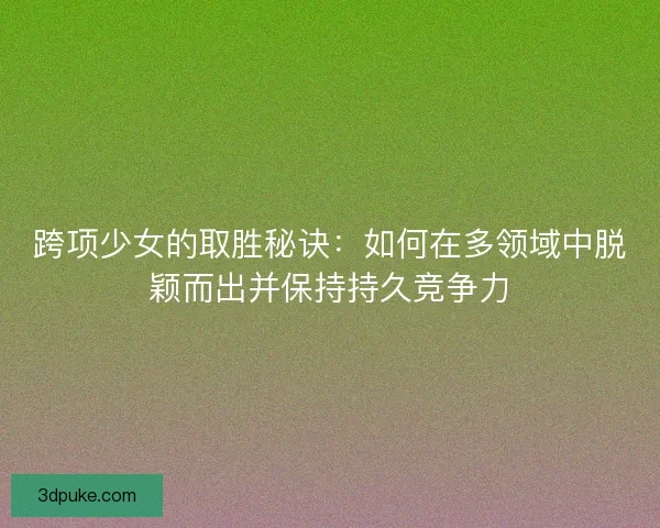 跨项少女的取胜秘诀:如何在多领域中脱颖而出并保持持久竞争力 跨项少女的取胜秘诀:如何在多领域中脱颖而出并保持持久竞争力