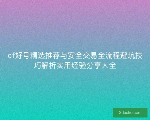 cf好号精选推荐与安全交易全流程避坑技巧解析实用经验分享大全 cf好号精选推荐与安全交易全流程避坑技巧解析实用经验分享大全