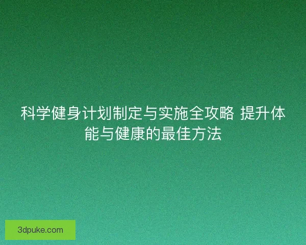 科学健身计划制定与实施全攻略 提升体能与健康的最佳方法 科学健身计划制定与实施全攻略 提升体能与健康的最佳方法