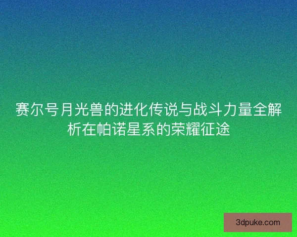 赛尔号月光兽的进化传说与战斗力量全解析在帕诺星系的荣耀征途 赛尔号月光兽的进化传说与战斗力量全解析在帕诺星系的荣耀征途