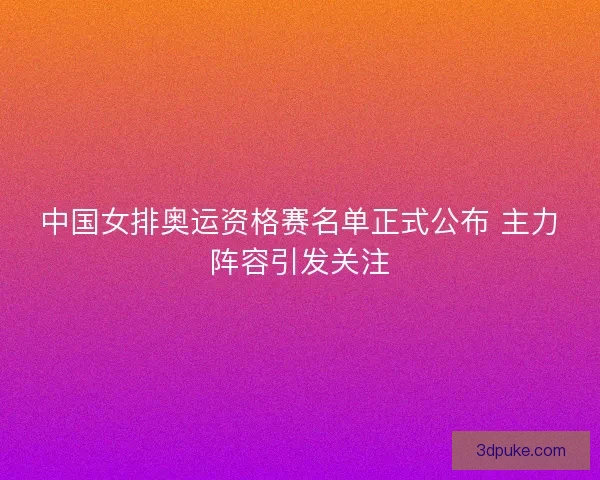 中国女排奥运资格赛名单正式公布 主力阵容引发关注