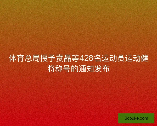 体育总局授予贲晶等428名运动员运动健将称号的通知发布 体育总局授予贲晶等428名运动员运动健将称号的通知发布