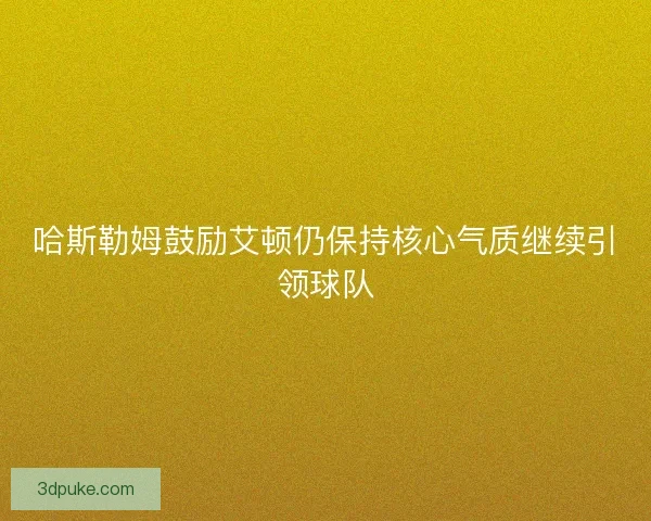 哈斯勒姆鼓励艾顿仍保持核心气质继续引领球队 哈斯勒姆鼓励艾顿仍保持核心气质继续引领球队