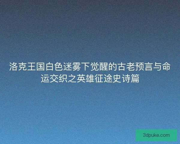 洛克王国白色迷雾下觉醒的古老预言与命运交织之英雄征途史诗篇