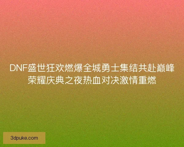 DNF盛世狂欢燃爆全城勇士集结共赴巅峰荣耀庆典之夜热血对决激情重燃
