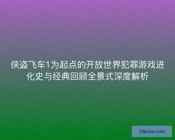 侠盗飞车1为起点的开放世界犯罪游戏进化史与经典回顾全景式深度解析