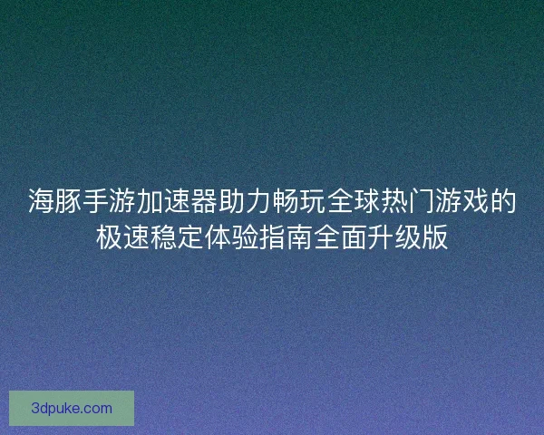 海豚手游加速器助力畅玩全球热门游戏的极速稳定体验指南全面升级版 海豚手游加速器助力畅玩全球热门游戏的极速稳定体验指南全面升级版