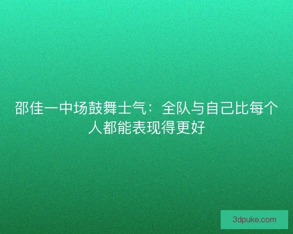 邵佳一中场鼓舞士气：全队与自己比每个人都能表现得更好