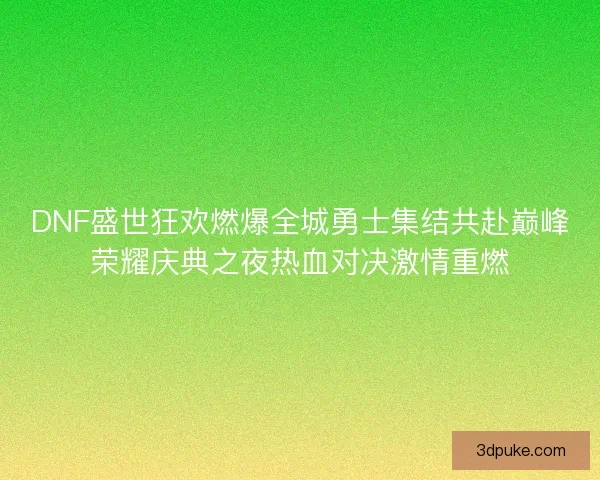 DNF盛世狂欢燃爆全城勇士集结共赴巅峰荣耀庆典之夜热血对决激情重燃 DNF盛世狂欢燃爆全城勇士集结共赴巅峰荣耀庆典之夜热血对决激情重燃