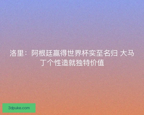 洛里:阿根廷赢得世界杯实至名归 大马丁个性造就独特价值 洛里:阿根廷赢得世界杯实至名归 大马丁个性造就独特价值