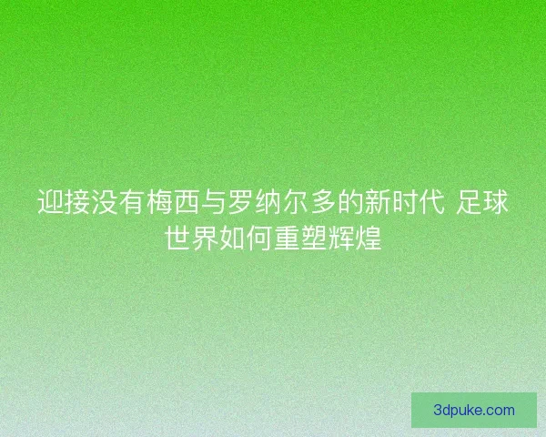 迎接没有梅西与罗纳尔多的新时代 足球世界如何重塑辉煌