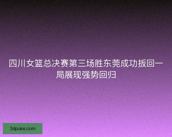 四川女篮总决赛第三场胜东莞成功扳回一局展现强势回归